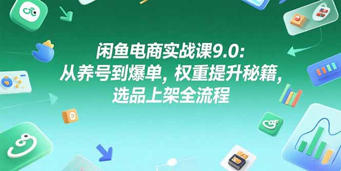 闲鱼电商实战课9.0：从养号到爆单，权重提升秘籍，选品上架全流程-资源V站