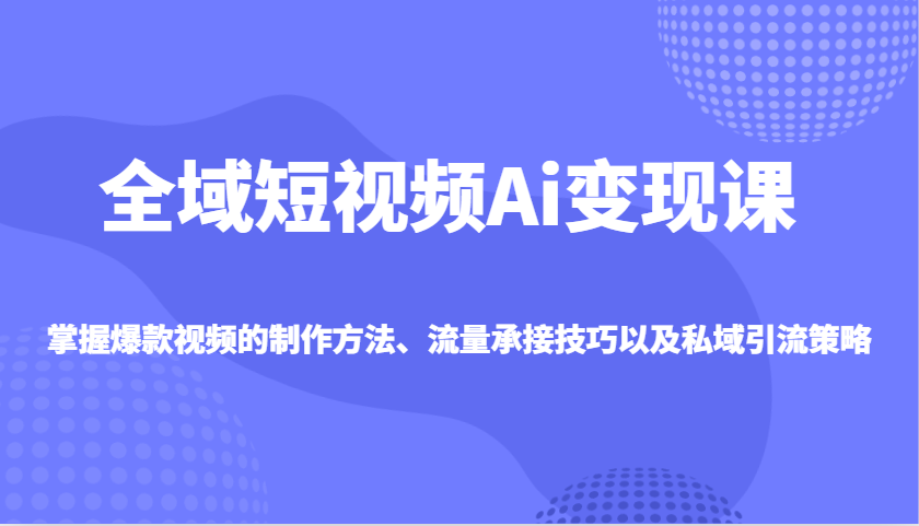 全域短视频Ai变现课，掌握爆款视频的制作方法、流量承接技巧以及私域引流策略-资源V站
