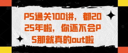 PS通关100讲，都2025年啦，你还不会PS那就真的out啦-资源V站