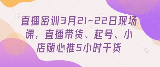 直播密训3月21~22日现场课，​直播带货、起号、小店随心推5小时干货-资源V站
