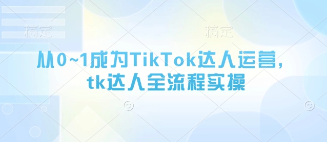 从0~1成为TikTok达人运营，tk达人全流程实操-资源V站