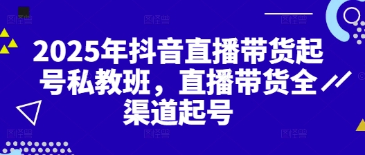 2025年抖音直播带货起号私教班，直播带货全渠道起号-资源V站