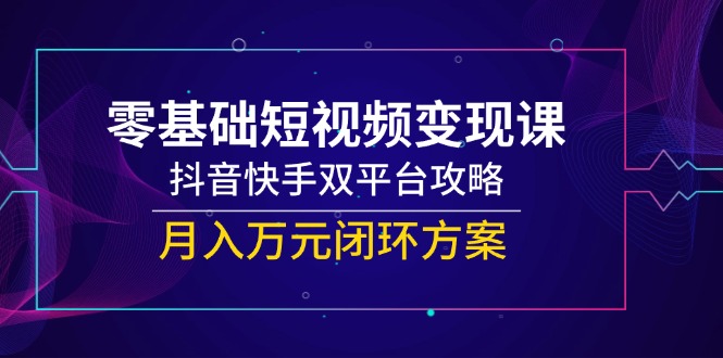 零基础短视频变现课，抖音快手双平台攻略，月入万元闭环方案-资源V站