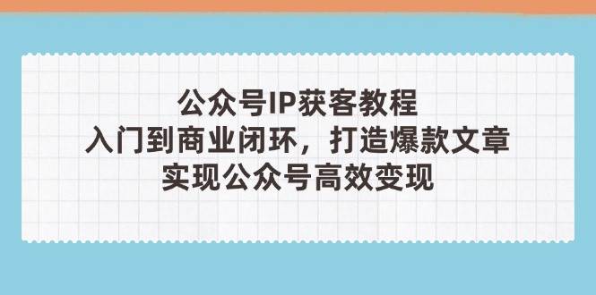 公众号IP获客教程，从入门到商业闭环，打造爆款文章，实现公众号高效变现-资源V站