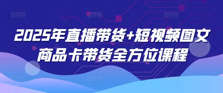 2025年直播带货+短视频图文商品卡带货全方位课程(更新4月)-资源V站