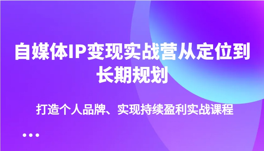 自媒体IP变现实战营从定位到长期规划，打造个人品牌、实现持续盈利实战课程-小哥网