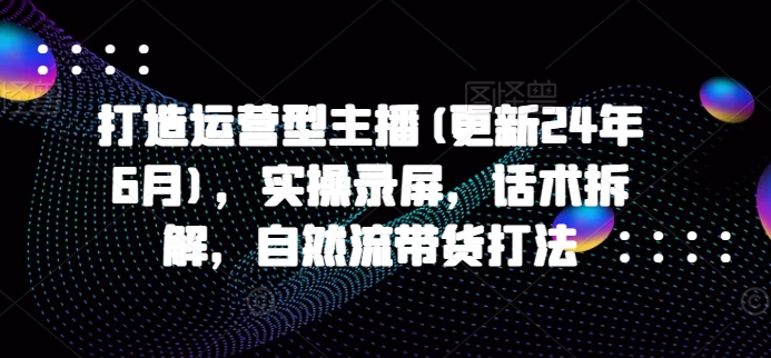 打造运营型主播(更新25年8月)，实操录屏，话术拆解，自然流带货打法-资源V站
