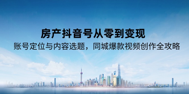 房产抖音号从零到变现，账号定位与内容选题，同城爆款视频创作全攻略-资源V站