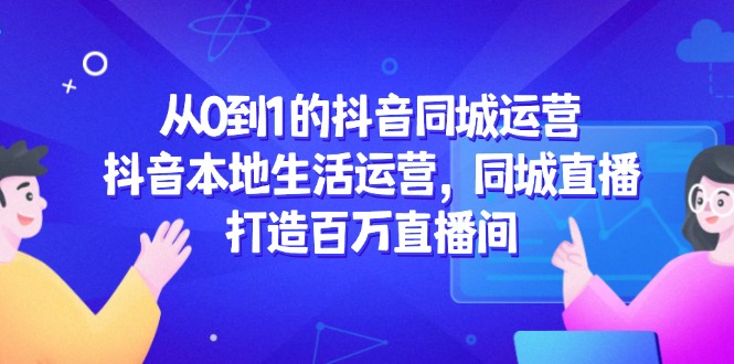 从0到1的抖音同城运营，抖音本地生活运营，同城直播，打造百万直播间-资源V站