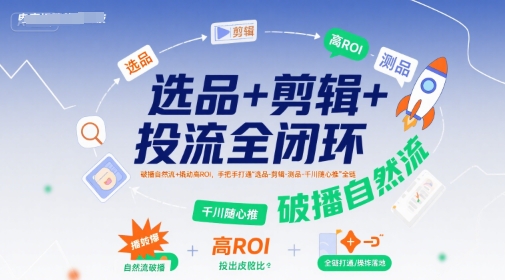 选品+剪辑+投流全闭环，破播自然流+撬动高ROI，手把手打通“选品-剪辑-测品-千川随心推”全链-资源V站