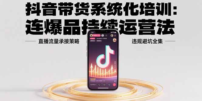 抖音带货系统化培训：连爆品持续运营法，直播流量承接策略，违规避坑全集-资源V站