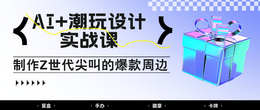 AI+潮玩设计实战课：手把手教你制作Z世代尖叫的爆款周边，自媒体人必学印钞术！-资源V站