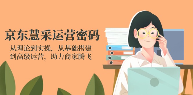 京东慧采运营密码：从理论到实操，从基础搭建到高级运营，助力商家腾飞-资源V站