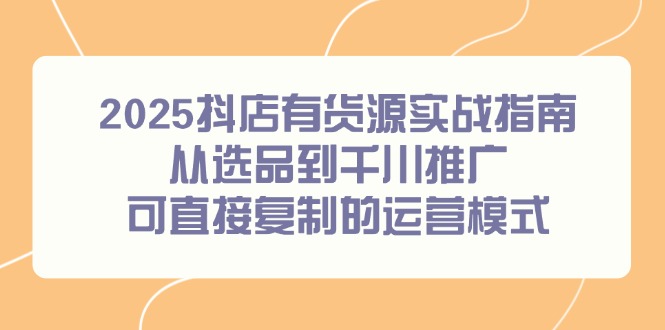 2025抖店有货源实战指南，从选品到千川推广，可直接复制的运营模式-资源V站