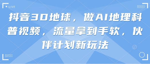 抖音3D地球，做AI地理科普视频，流量拿到手软，伙伴计划新玩法-资源V站