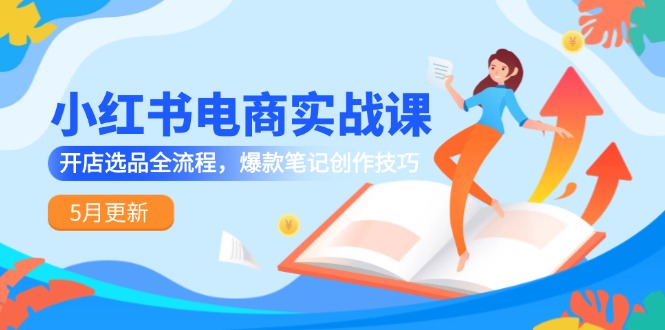 小红书电商实战课-5月更新，开店选品全流程，爆款笔记创作技巧-资源V站