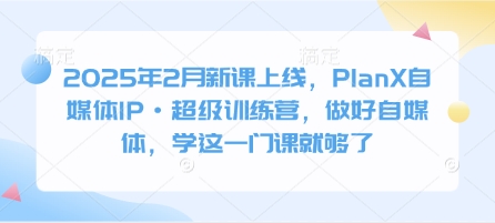 2025年2月新课上线，PlanX自媒体IP·超级训练营，做好自媒体，学这一门课就够了-资源V站