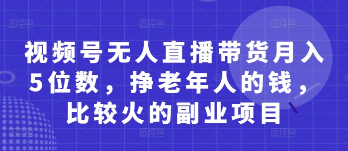 视频号无人直播带货月入5位数，挣老年人的钱，比较火的副业项目-资源V站
