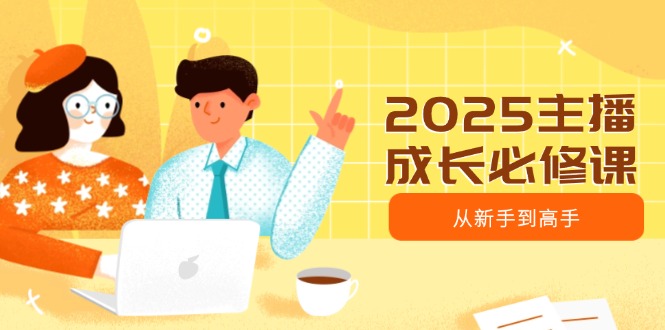 2025主播成长必修课，主播从新手到高手，涵盖趋势、定位、能力构建等-小哥网