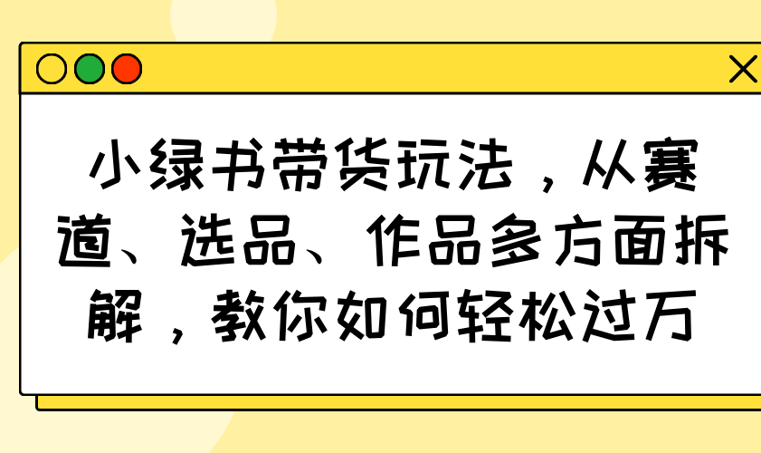 小绿书带货玩法，从赛道、选品、作品多方面拆解，教你如何轻松过万-资源V站