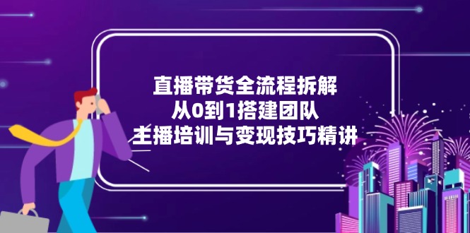 直播带货全流程拆解：从0到1搭建团队，主播培训与变现技巧精讲-资源V站