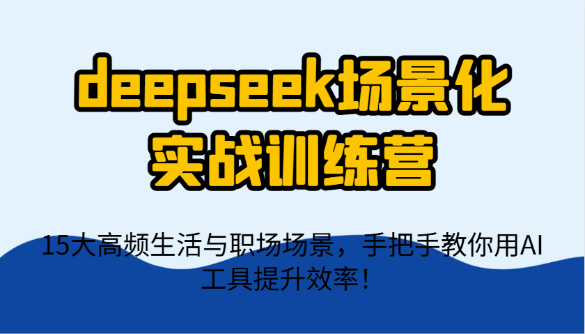 deepseek场景化实战训练营，15大高频生活与职场场景，手把手教你用AI工具提升效率！-资源V站