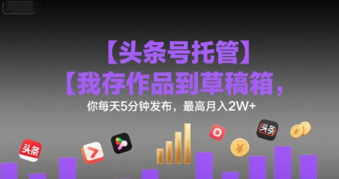 【头条号托管 】我存作品到草稿箱，你每天5分钟发布，最高月入2W+【揭秘】-资源V站