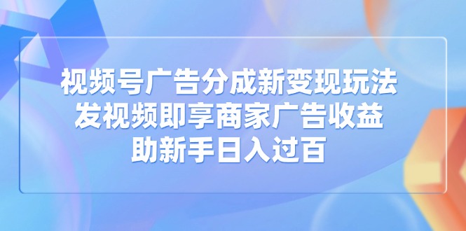 视频号广告分成新变现玩法：发视频即享商家广告收益，助新手日入过百-资源V站
