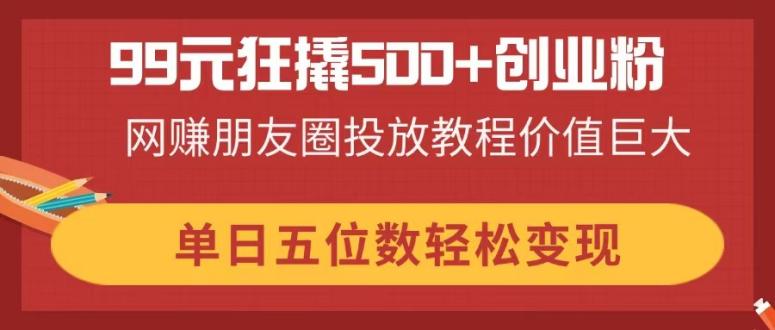 99元狂撬500+创业粉，网赚朋友圈投放教程价值巨大，单日五位数轻松变现-资源V站