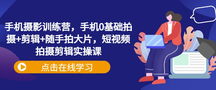手机摄影训练营，手机0基础拍摄+剪辑+随手拍大片，短视频拍摄剪辑实操课-资源V站
