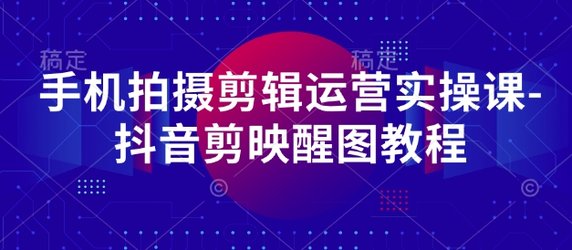 手机拍摄剪辑运营实操课-抖音剪映醒图教程-资源V站