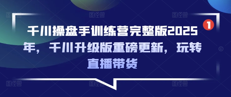 千川操盘手训练营完整版2025年，千川升级版重磅更新，玩转直播带货-资源V站