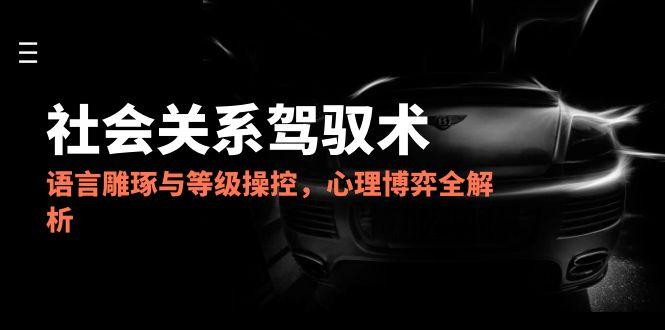 2025社会关系驾驭术，语言雕琢与等级操控，心理博弈全解析-资源V站