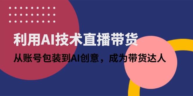 利用AI技术直播带货：从账号包装到AI创意，成为带货达人-资源V站