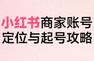 小红书电商全链路实战从定位到爆单，系统拆解小红书商家起号全流程-资源V站