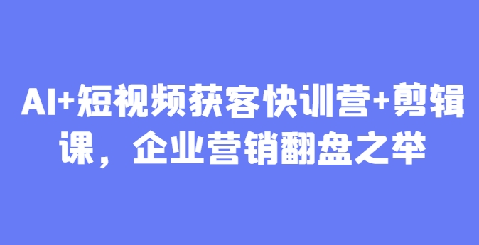 AI+短视频获客快训营+剪辑课，企业营销翻盘之举-资源V站