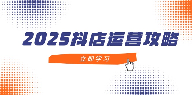 2025抖店运营攻略，掌握抖店技巧，打造月销百万，新手入门到精通-资源V站