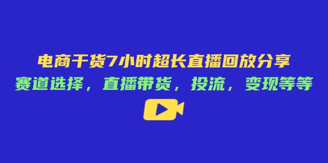 电商干货7小时超长直播回放分享：赛道选择，直播带货，投流，变现等等-资源V站