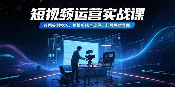 短视频运营实战课，选题策划技巧，拍摄剪辑全流程，起号思维导图-资源V站