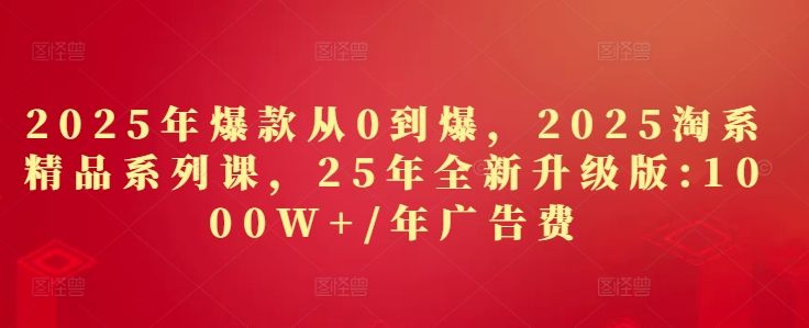 2025年爆款从0到爆，2025淘系精品系列课，25年全新升级版：1000W+1年广告费-资源V站
