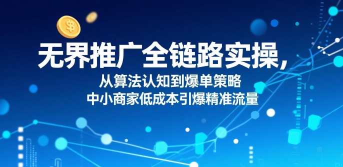 ​无界推广全链路实操，从算法认知到爆单策略，中小商家低成本引爆精准流量-资源V站