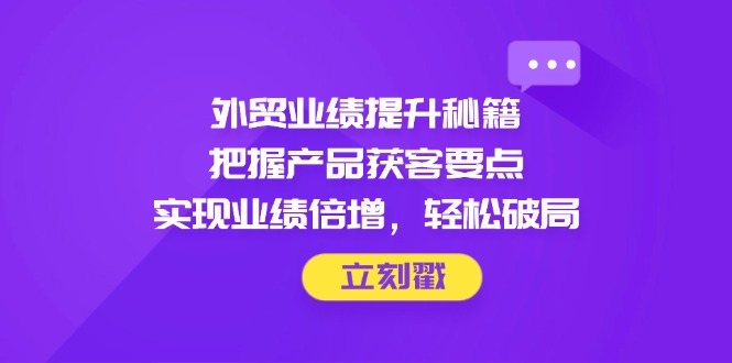 外贸业绩提升秘籍，把握产品获客要点，实现业绩倍增，轻松破局-资源V站