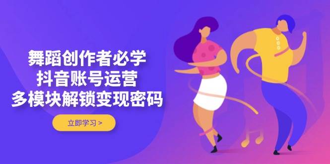 舞蹈创作者必学,抖音账号运营,多模块解锁变现密码-资源V站