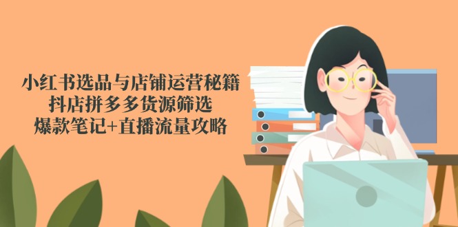小红书选品与店铺运营秘籍，抖店拼多多货源筛选，爆款笔记+直播流量攻略-资源V站