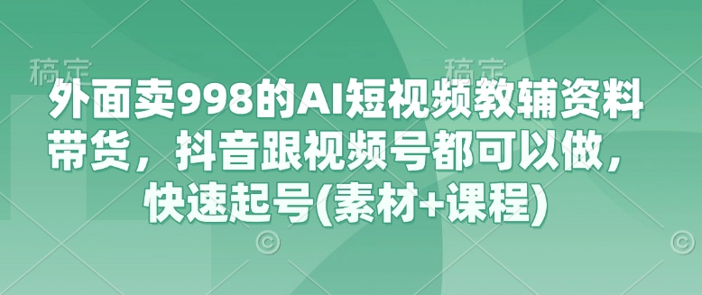 外面卖998的AI短视频教辅资料带货，抖音跟视频号都可以做，快速起号(素材+课程)-资源V站
