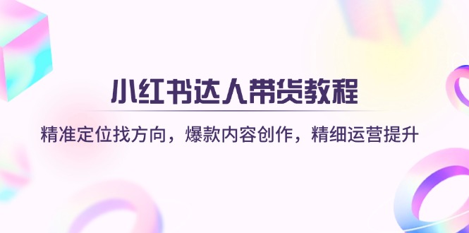 小红书达人带货教程：精准定位找方向，爆款内容创作，精细运营提升-小哥网