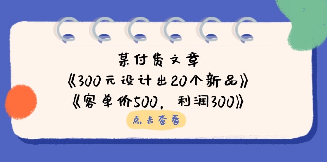 某付费文章：《300元设计出20个新品》+《客单价500，利润300》-资源V站